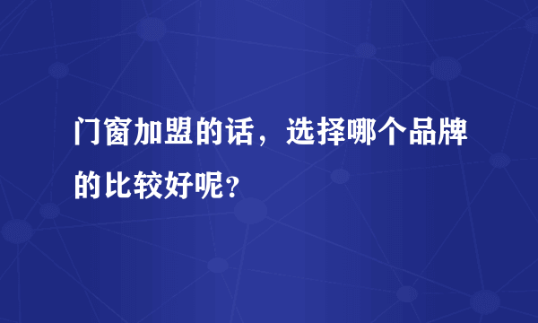 门窗加盟的话，选择哪个品牌的比较好呢？