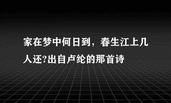 家在梦中何日到，春生江上几人还?出自卢纶的那首诗