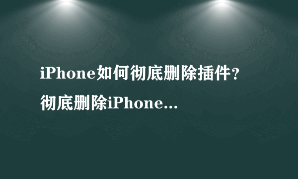 iPhone如何彻底删除插件？彻底删除iPhone插件教程图解