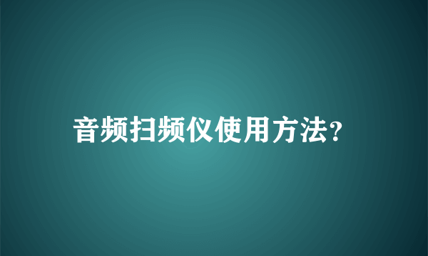 音频扫频仪使用方法？