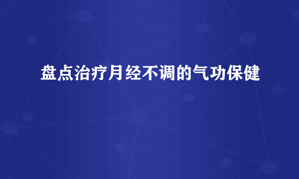 盘点治疗月经不调的气功保健