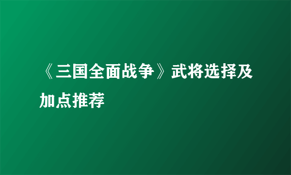 《三国全面战争》武将选择及加点推荐