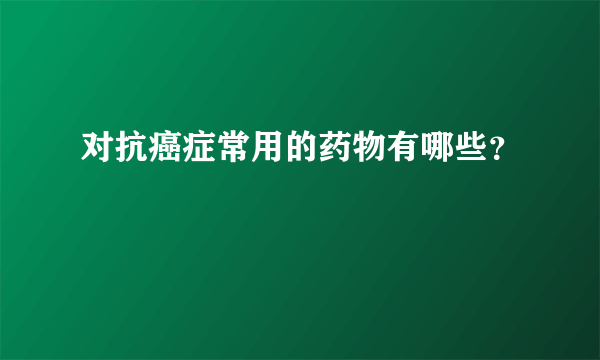 对抗癌症常用的药物有哪些？