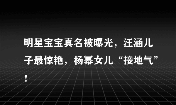 明星宝宝真名被曝光，汪涵儿子最惊艳，杨幂女儿“接地气”！