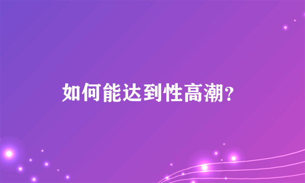 如何能达到性高潮？