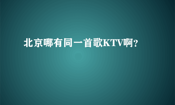 北京哪有同一首歌KTV啊？