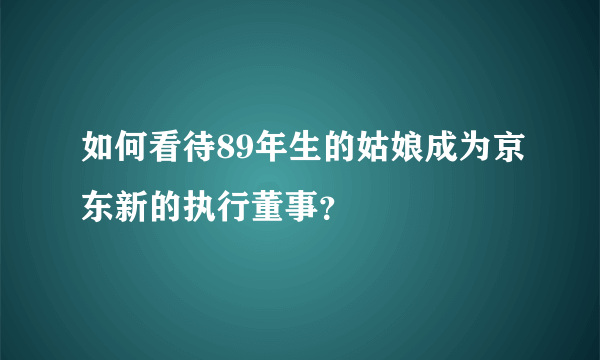 如何看待89年生的姑娘成为京东新的执行董事？