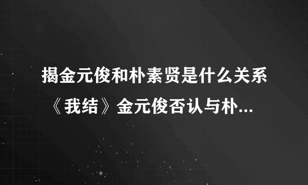 揭金元俊和朴素贤是什么关系 《我结》金元俊否认与朴素贤交往