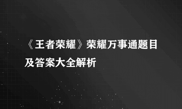 《王者荣耀》荣耀万事通题目及答案大全解析