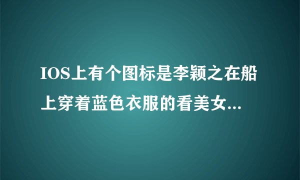 IOS上有个图标是李颖之在船上穿着蓝色衣服的看美女软件具体叫什么名字