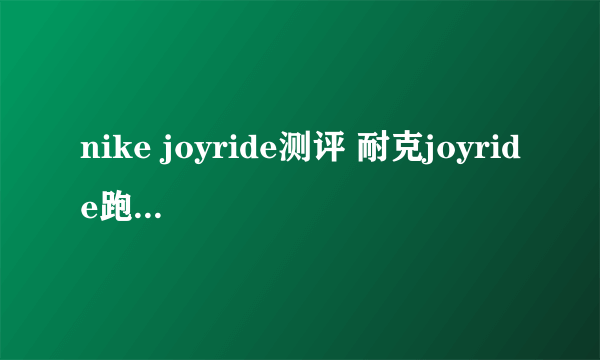 nike joyride测评 耐克joyride跑鞋测评脚感