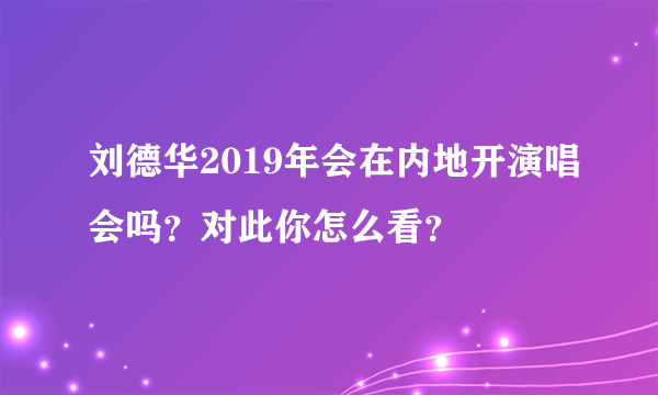 刘德华2019年会在内地开演唱会吗？对此你怎么看？