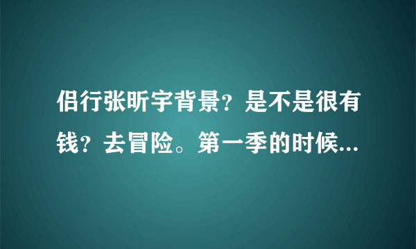 侣行张昕宇背景？是不是很有钱？去冒险。第一季的时候没有赞助吧？后来才有奔驰