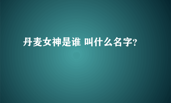 丹麦女神是谁 叫什么名字？