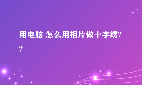 用电脑 怎么用相片做十字绣??