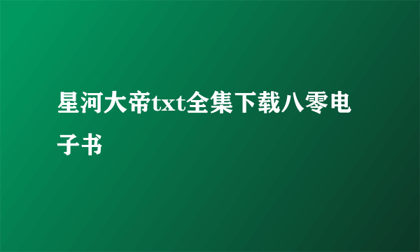 星河大帝txt全集下载八零电子书