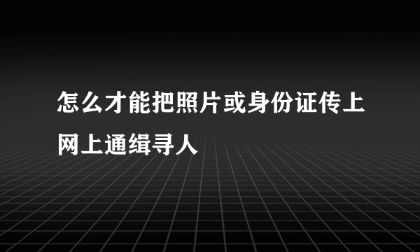 怎么才能把照片或身份证传上网上通缉寻人