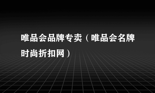 唯品会品牌专卖（唯品会名牌时尚折扣网）