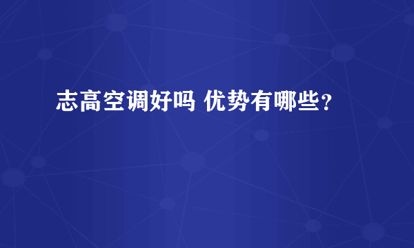 志高空调好吗 优势有哪些？