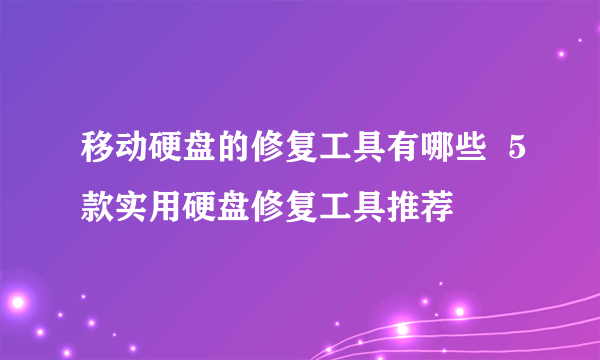 移动硬盘的修复工具有哪些  5款实用硬盘修复工具推荐