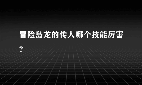 冒险岛龙的传人哪个技能厉害？