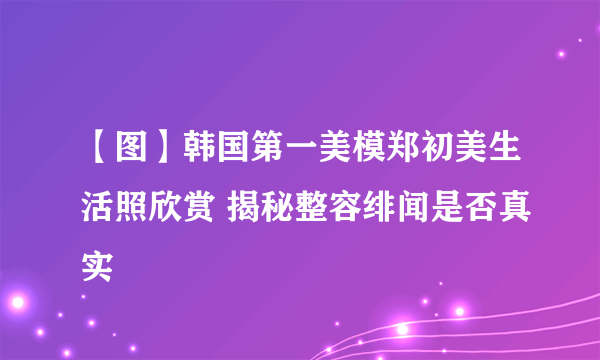 【图】韩国第一美模郑初美生活照欣赏 揭秘整容绯闻是否真实