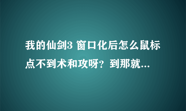 我的仙剑3 窗口化后怎么鼠标点不到术和攻呀？到那就动不了了