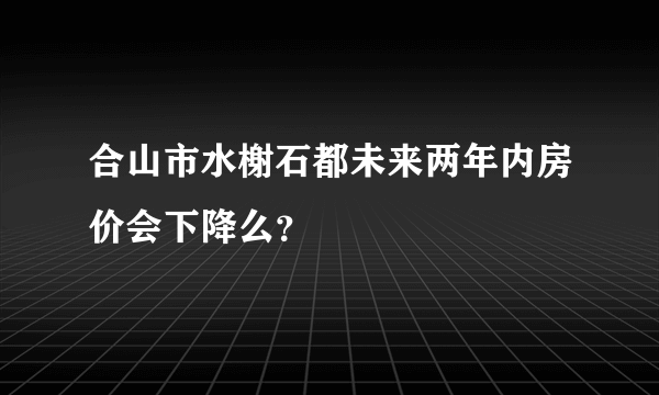 合山市水榭石都未来两年内房价会下降么？