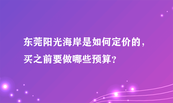 东莞阳光海岸是如何定价的，买之前要做哪些预算？