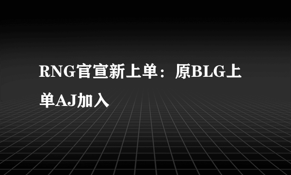 RNG官宣新上单：原BLG上单AJ加入