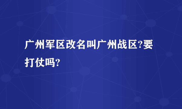 广州军区改名叫广州战区?要打仗吗?