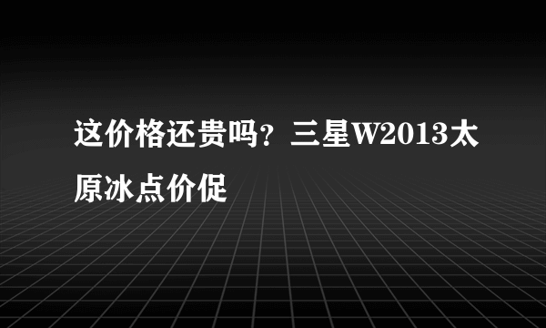 这价格还贵吗？三星W2013太原冰点价促