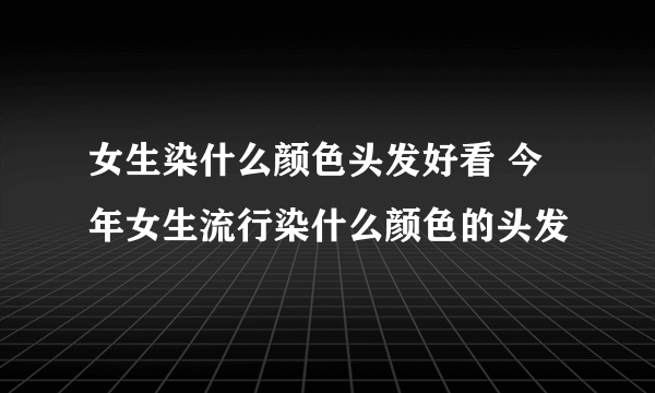 女生染什么颜色头发好看 今年女生流行染什么颜色的头发