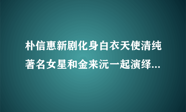 朴信惠新剧化身白衣天使清纯著名女星和金来沅一起演绎纯情爱恋