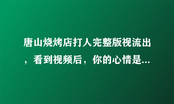 唐山烧烤店打人完整版视流出，看到视频后，你的心情是怎样的？