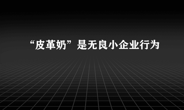 “皮革奶”是无良小企业行为