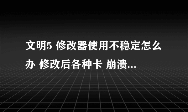 文明5 修改器使用不稳定怎么办 修改后各种卡 崩溃 用的是英文的十七项属性修改器