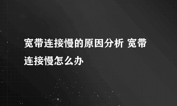 宽带连接慢的原因分析 宽带连接慢怎么办