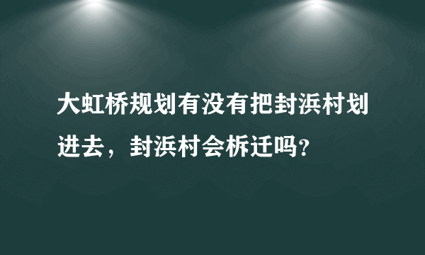 大虹桥规划有没有把封浜村划进去，封浜村会柝迁吗？