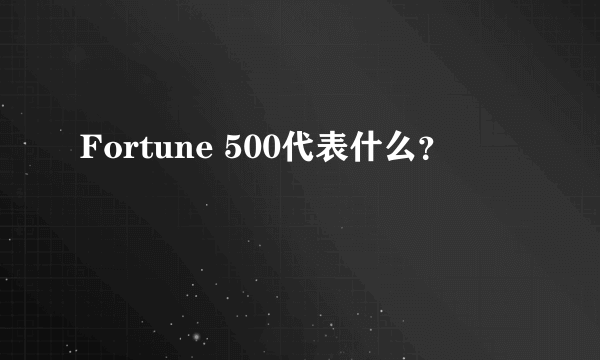 Fortune 500代表什么？