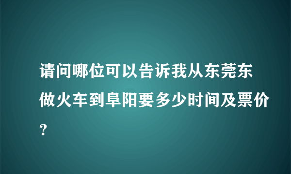 请问哪位可以告诉我从东莞东做火车到阜阳要多少时间及票价？