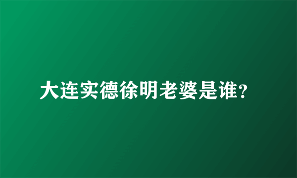 大连实德徐明老婆是谁？