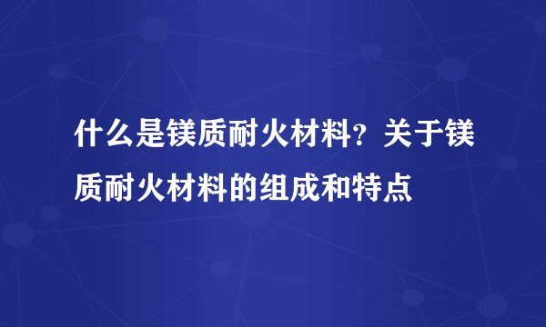 什么是镁质耐火材料？关于镁质耐火材料的组成和特点