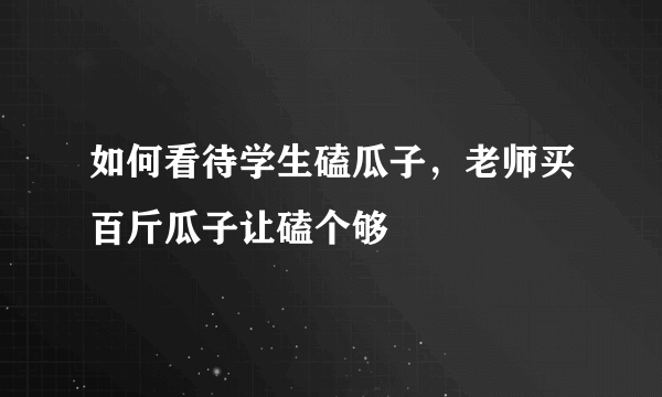 如何看待学生磕瓜子，老师买百斤瓜子让磕个够