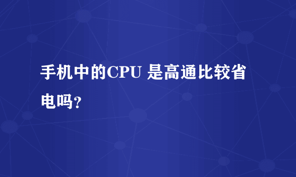 手机中的CPU 是高通比较省电吗？