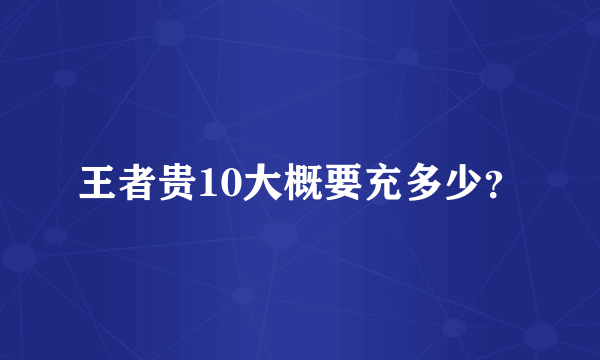 王者贵10大概要充多少？