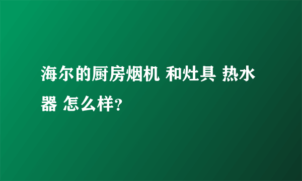 海尔的厨房烟机 和灶具 热水器 怎么样？