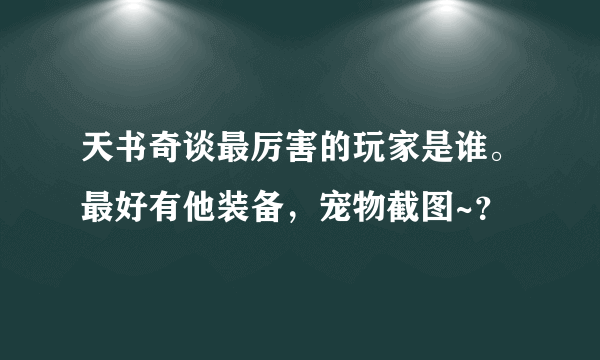 天书奇谈最厉害的玩家是谁。最好有他装备，宠物截图~？