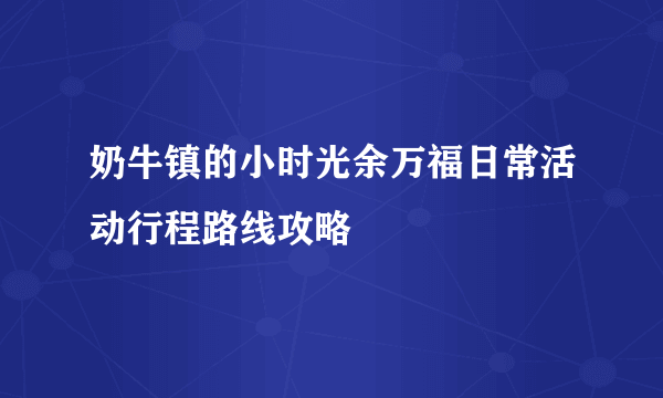 奶牛镇的小时光余万福日常活动行程路线攻略