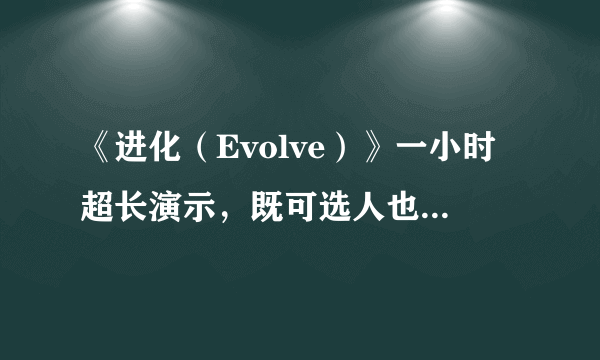 《进化（Evolve）》一小时超长演示，既可选人也可做妖，双面体验玩到爆